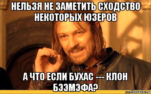 нельзя не заметить сходство некоторых юзеров а что если бухас --- клон бээмэфа?