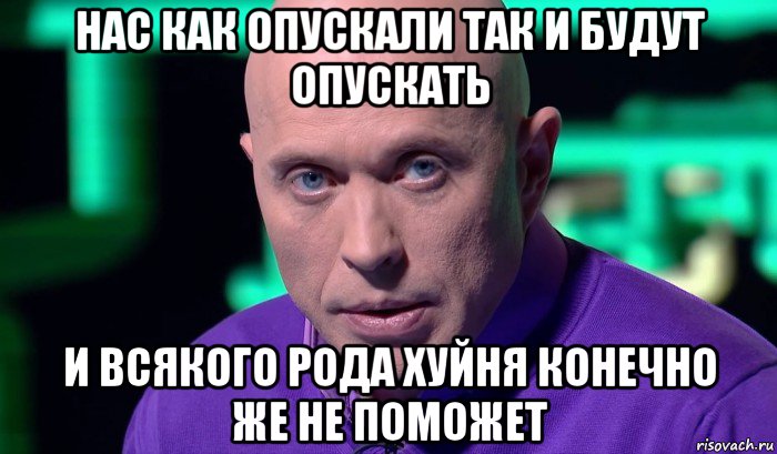 нас как опускали так и будут опускать и всякого рода хуйня конечно же не поможет, Мем Необъяснимо но факт