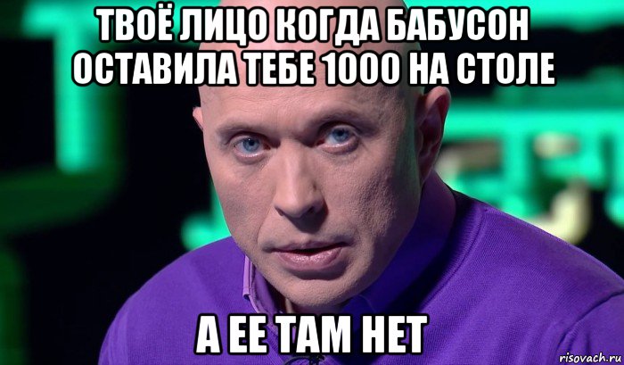 твоё лицо когда бабусон оставила тебе 1000 на столе а ее там нет, Мем Необъяснимо но факт