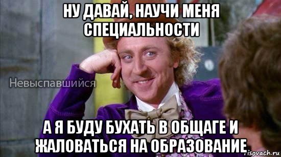 ну давай, научи меня специальности а я буду бухать в общаге и жаловаться на образование, Мем Ну давай расскажи мне