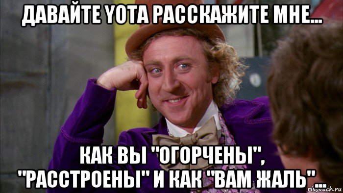 давайте yota расскажите мне... как вы "огорчены", "расстроены" и как "вам жаль"..., Мем Ну давай расскажи (Вилли Вонка)