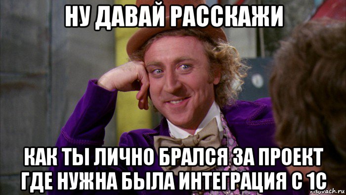 ну давай расскажи как ты лично брался за проект где нужна была интеграция с 1с, Мем Ну давай расскажи (Вилли Вонка)