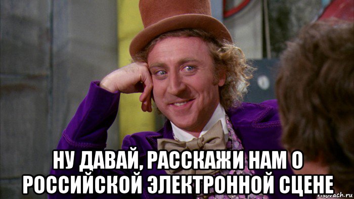  ну давай, расскажи нам о российской электронной сцене, Мем Ну давай расскажи (Вилли Вонка)