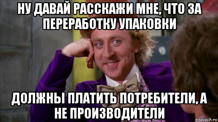 ну давай расскажи мне, что за переработку упаковки должны платить потребители, а не производители, Мем Ну давай расскажи (Вилли Вонка)