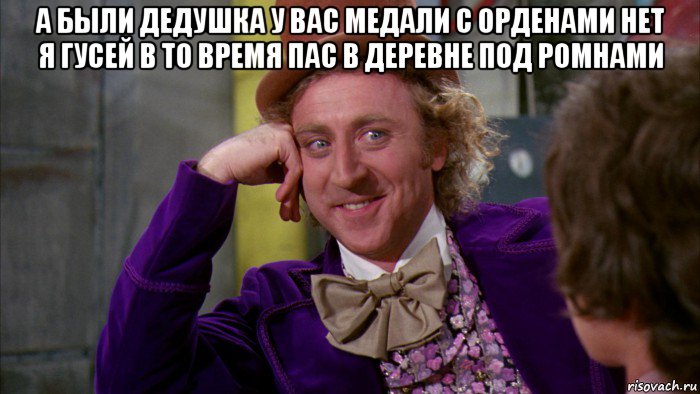 а были дедушка у вас медали с орденами нет я гусей в то время пас в деревне под ромнами , Мем Ну давай расскажи (Вилли Вонка)