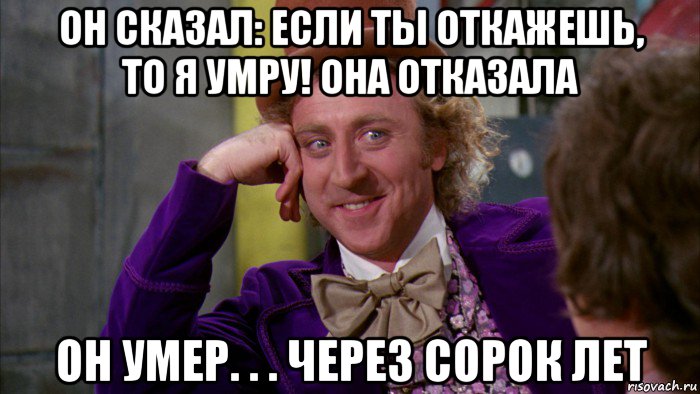 он сказал: если ты откажешь, то я умру! она отказала он умер. . . через сорок лет, Мем Ну давай расскажи (Вилли Вонка)