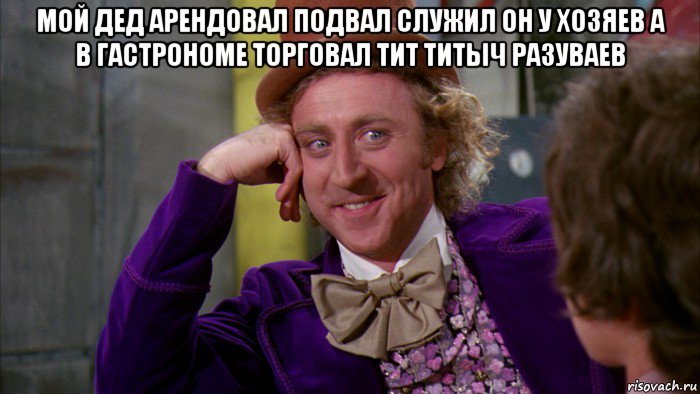 мой дед арендовал подвал служил он у хозяев а в гастрономе торговал тит титыч разуваев , Мем Ну давай расскажи (Вилли Вонка)