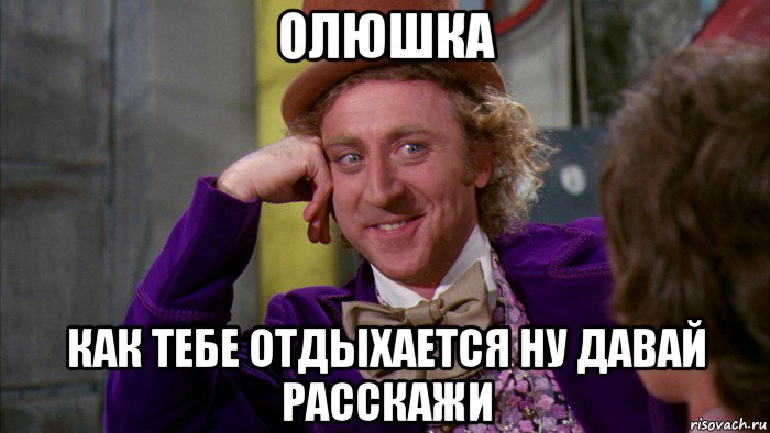 олюшка как тебе отдыхается ну давай расскажи, Мем Ну давай расскажи (Вилли Вонка)