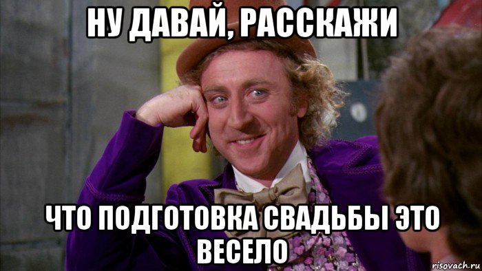 ну давай, расскажи что подготовка свадьбы это весело, Мем Ну давай расскажи (Вилли Вонка)