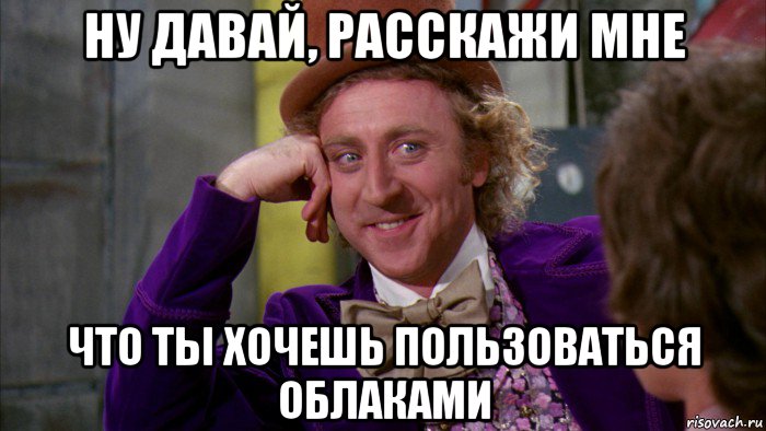 ну давай, расскажи мне что ты хочешь пользоваться облаками, Мем Ну давай расскажи (Вилли Вонка)