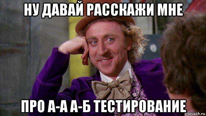 ну давай расскажи мне про а-а а-б тестирование, Мем Ну давай расскажи (Вилли Вонка)