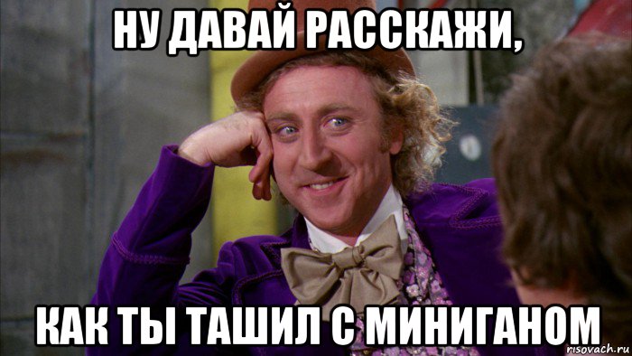 ну давай расскажи, как ты ташил с миниганом, Мем Ну давай расскажи (Вилли Вонка)