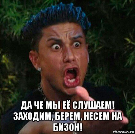  да че мы её слушаем! заходим, берем, несем на бизон!, Мем ну как так