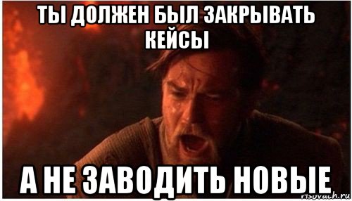 ты должен был закрывать кейсы а не заводить новые