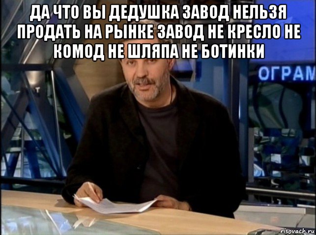 да что вы дедушка завод нельзя продать на рынке завод не кресло не комод не шляпа не ботинки , Мем Однако Здравствуйте