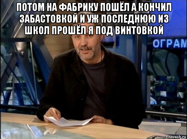 потом на фабрику пошёл а кончил забастовкой и уж последнюю из школ прошёл я под винтовкой , Мем Однако Здравствуйте