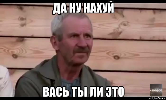 да ну нахуй вась ты ли это