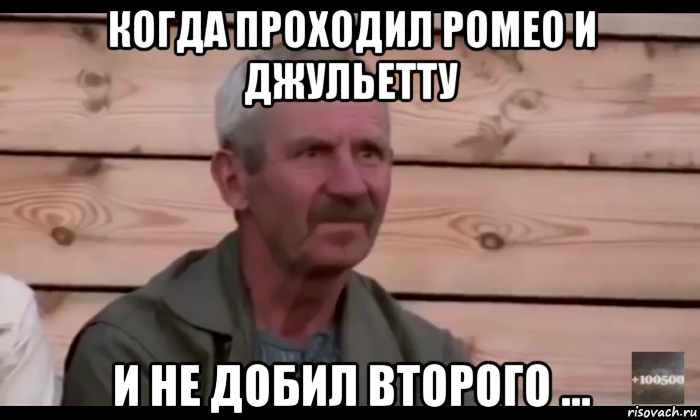 когда проходил ромео и джульетту и не добил второго ..., Мем  Охуевающий дед