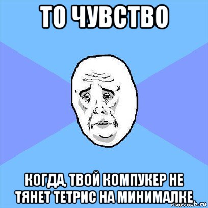 то чувство когда, твой компукер не тянет тетрис на минималке, Мем Okay face