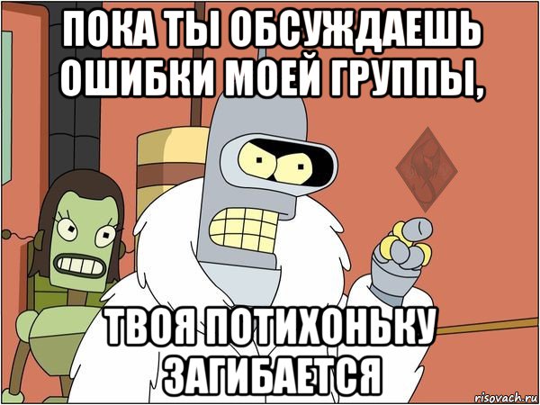 пока ты обсуждаешь ошибки моей группы, твоя потихоньку загибается