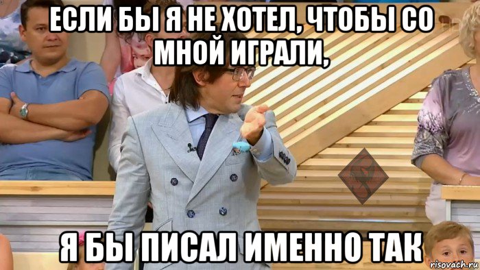 если бы я не хотел, чтобы со мной играли, я бы писал именно так, Мем ОР Малахов