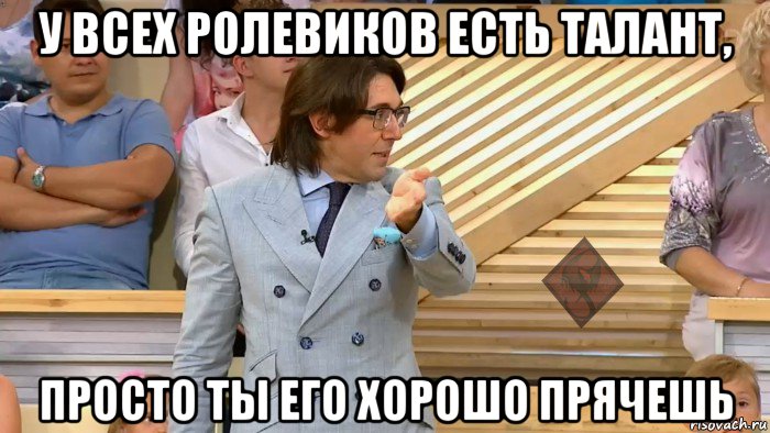 у всех ролевиков есть талант, просто ты его хорошо прячешь, Мем ОР Малахов