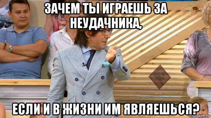 зачем ты играешь за неудачника, если и в жизни им являешься?, Мем ОР Малахов