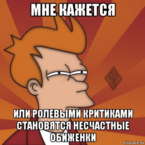 мне кажется или ролевыми критиками становятся несчастные обиженки