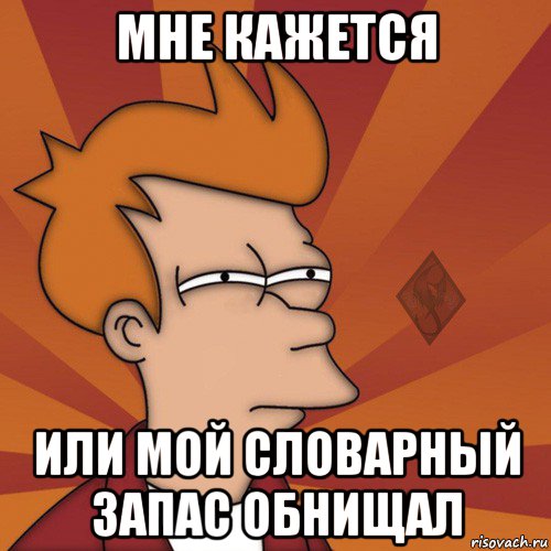 мне кажется или мой словарный запас обнищал