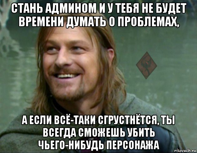 стань админом и у тебя не будет времени думать о проблемах, а если всё-таки сгрустнётся, ты всегда сможешь убить чьего-нибудь персонажа