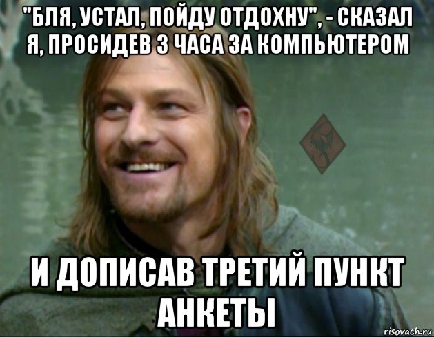 "бля, устал, пойду отдохну", - сказал я, просидев 3 часа за компьютером и дописав третий пункт анкеты, Мем ОР Тролль Боромир