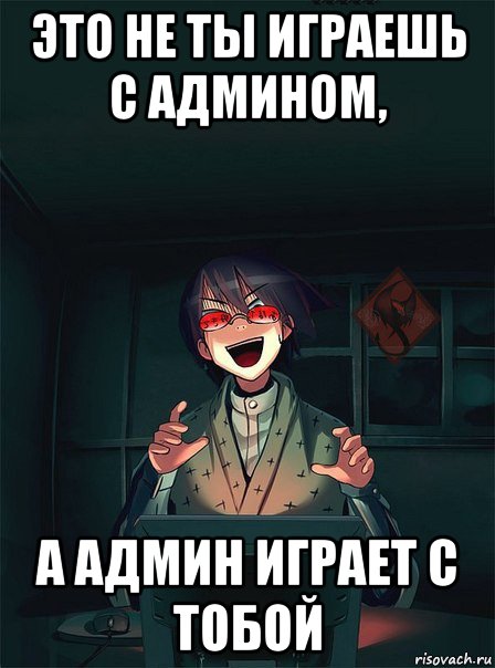 это не ты играешь с админом, а админ играет с тобой