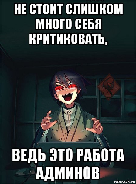 не стоит слишком много себя критиковать, ведь это работа админов