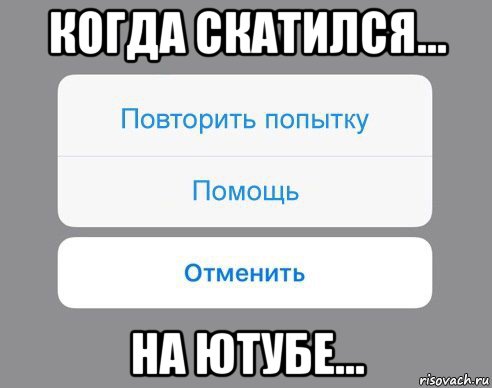 когда скатился... на ютубе..., Мем Отменить Помощь Повторить попытку