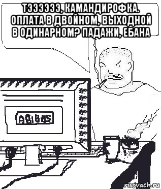 тээээээ, камандирофка. оплата в двойном, выходной в одинарном? падажи, ебана , Мем Падажжи