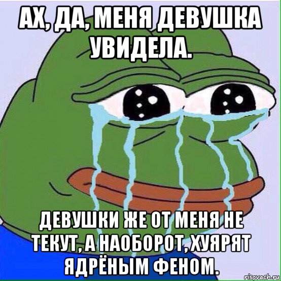 ах, да, меня девушка увидела. девушки же от меня не текут, а наоборот, хуярят ядрёным феном.