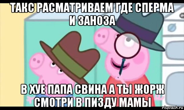 такс расматриваем где сперма и заноза в хуе папа свина а ты жорж смотри в пизду мамы