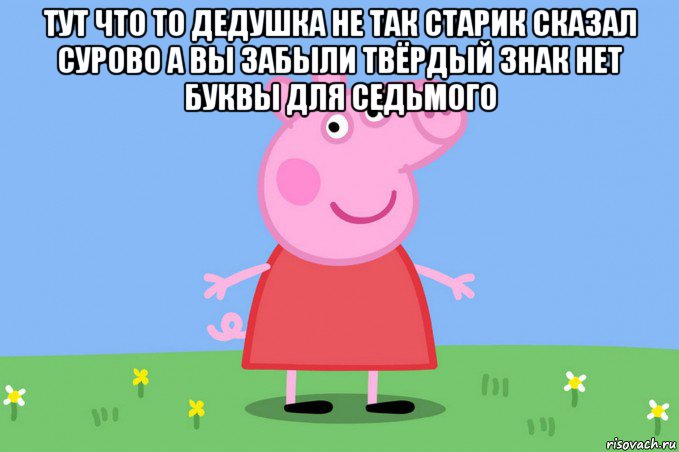 тут что то дедушка не так старик сказал сурово а вы забыли твёрдый знак нет буквы для седьмого , Мем Пеппа