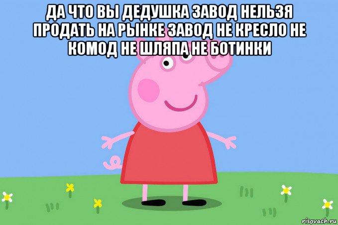 да что вы дедушка завод нельзя продать на рынке завод не кресло не комод не шляпа не ботинки , Мем Пеппа