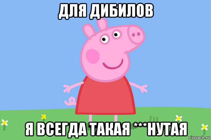 для дибилов я всегда такая ***нутая, Мем Пеппа