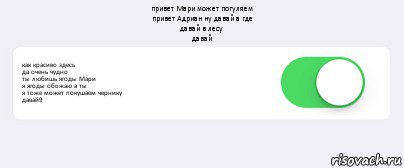 привет Мари может погуляем
привет Адриан ну давай а где
давай в лесу
давай как красиво здесь
да очень чудно
ты любишь ягоды Мари
я ягоды обожаю а ты
я тоже может покушаем чернику
давай9 , Комикс Переключатель