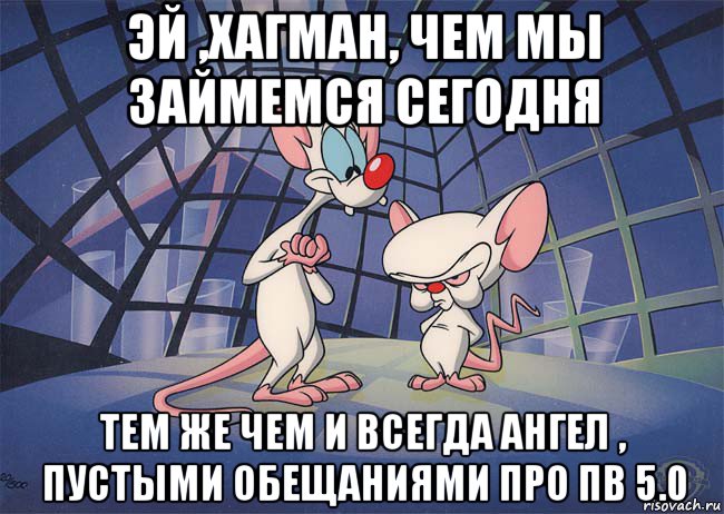 эй ,хагман, чем мы займемся сегодня тем же чем и всегда ангел , пустыми обещаниями про пв 5.0