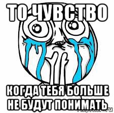то чувство когда тебя больше не будут понимать