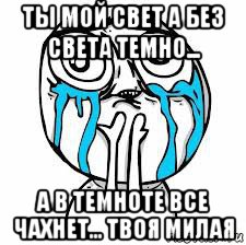 ты мой свет а без света темно... а в темноте все чахнет... твоя милая