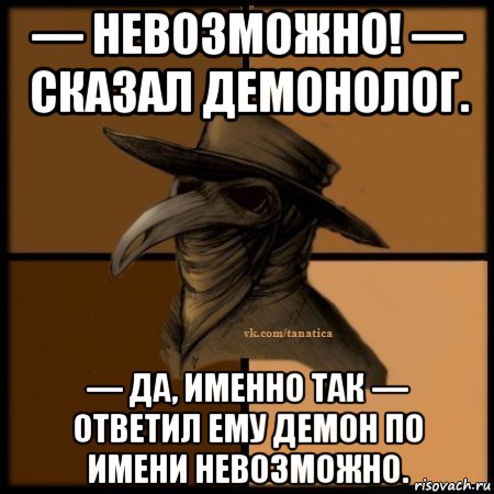 — невозможно! — сказал демонолог. — да, именно так — ответил ему демон по имени невозможно., Мем Plague doctor