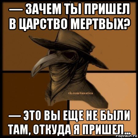 — зачем ты пришел в царство мертвых? — это вы еще не были там, откуда я пришел..., Мем Plague doctor