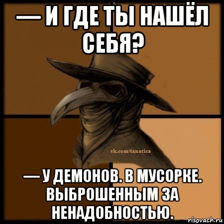 — и где ты нашёл себя? — у демонов. в мусорке. выброшенным за ненадобностью.