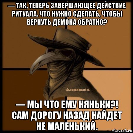 — так, теперь завершающее действие ритуала. что нужно сделать, чтобы вернуть демона обратно? — мы что ему няньки?! сам дорогу назад найдет не маленький., Мем Plague doctor