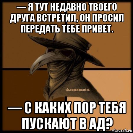 — я тут недавно твоего друга встретил, он просил передать тебе привет. — с каких пор тебя пускают в ад?, Мем Plague doctor