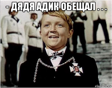 - дядя адик обещал . . . 